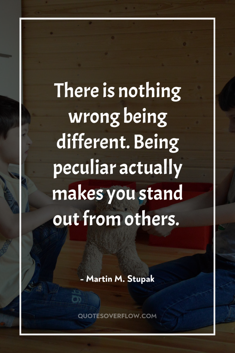 There is nothing wrong being different. Being peculiar actually makes...