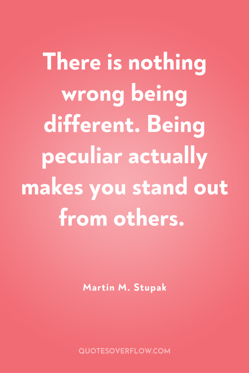 There is nothing wrong being different. Being peculiar actually makes...