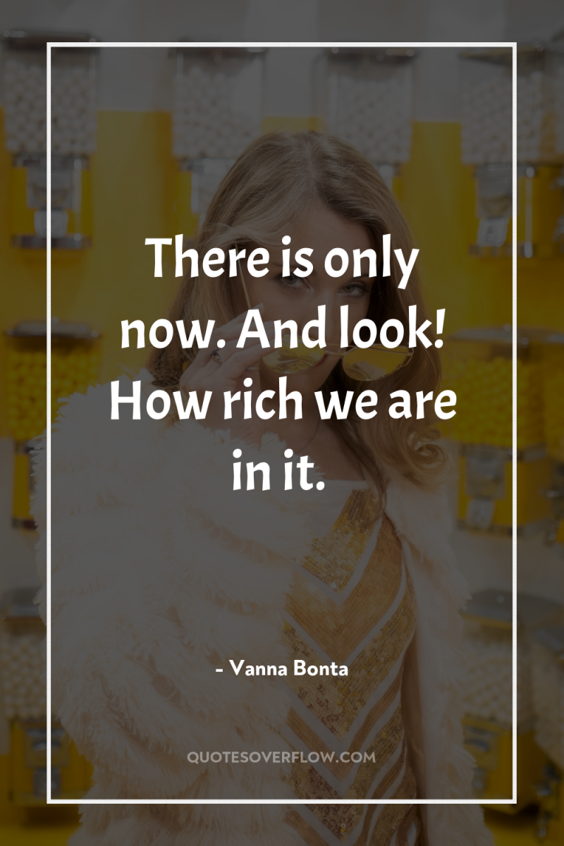 There is only now. And look! How rich we are...