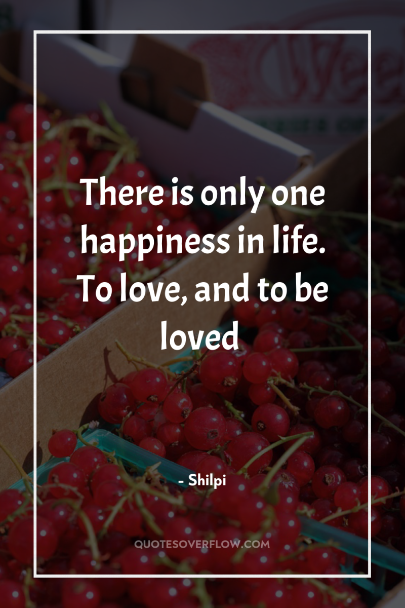 There is only one happiness in life. To love, and...