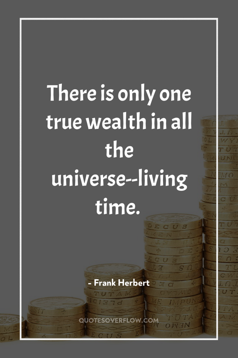 There is only one true wealth in all the universe--living...