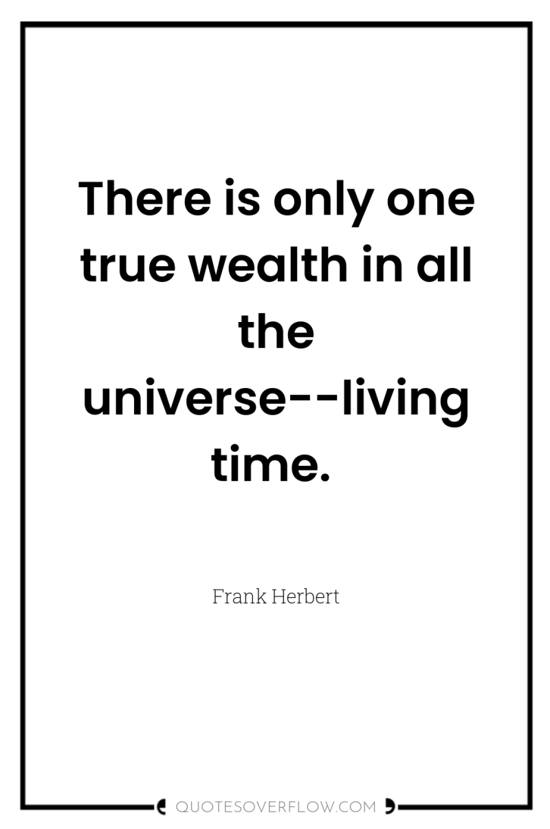 There is only one true wealth in all the universe--living...