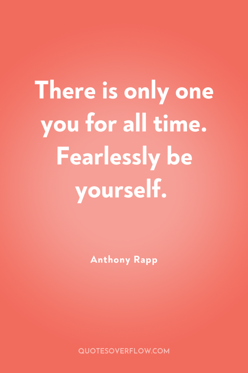 There is only one you for all time. Fearlessly be...