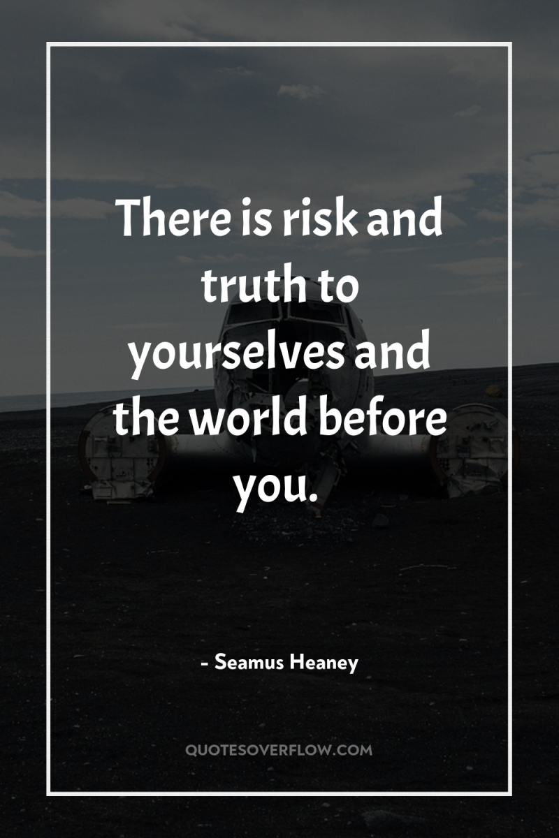 There is risk and truth to yourselves and the world...