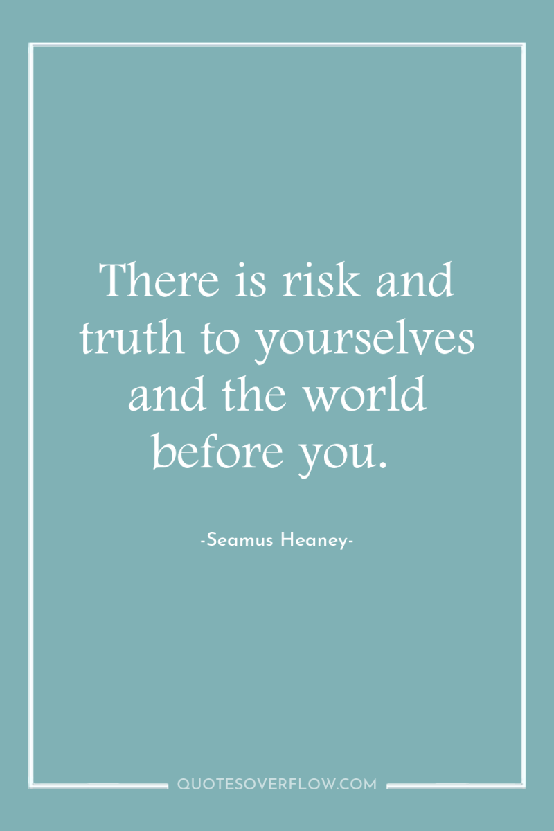 There is risk and truth to yourselves and the world...
