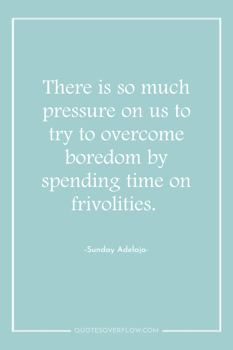 There is so much pressure on us to try to...