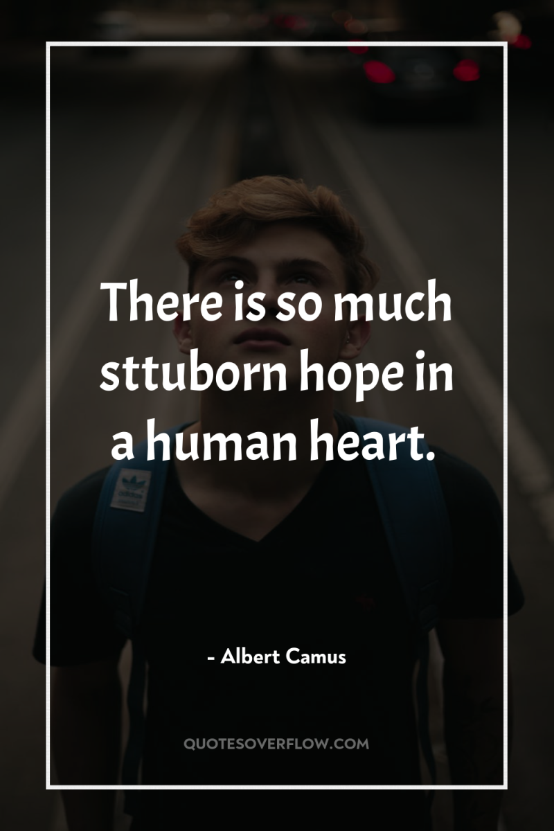 There is so much sttuborn hope in a human heart. 
