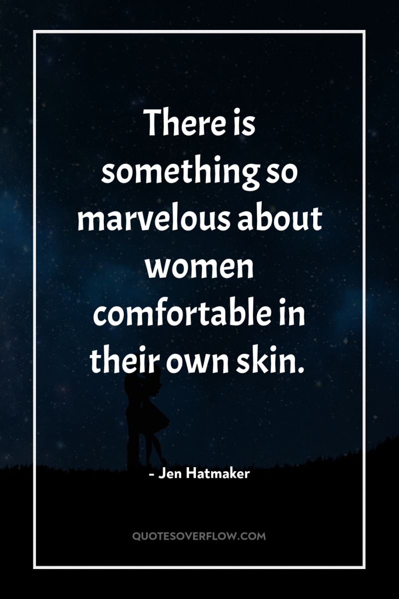There is something so marvelous about women comfortable in their...