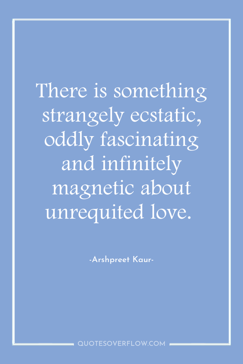 There is something strangely ecstatic, oddly fascinating and infinitely magnetic...