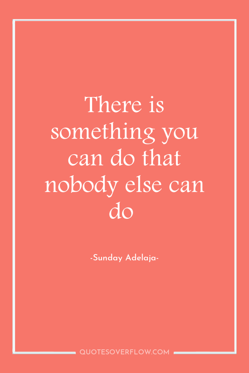 There is something you can do that nobody else can...