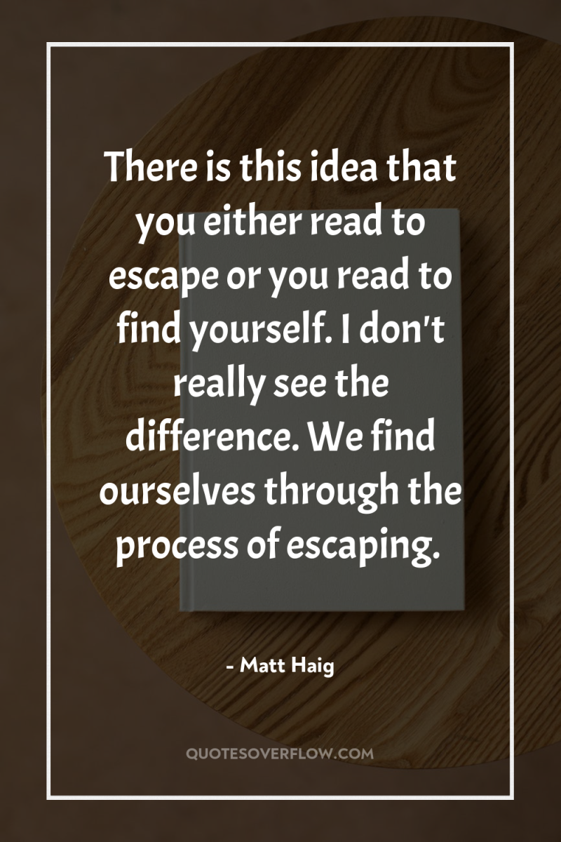 There is this idea that you either read to escape...