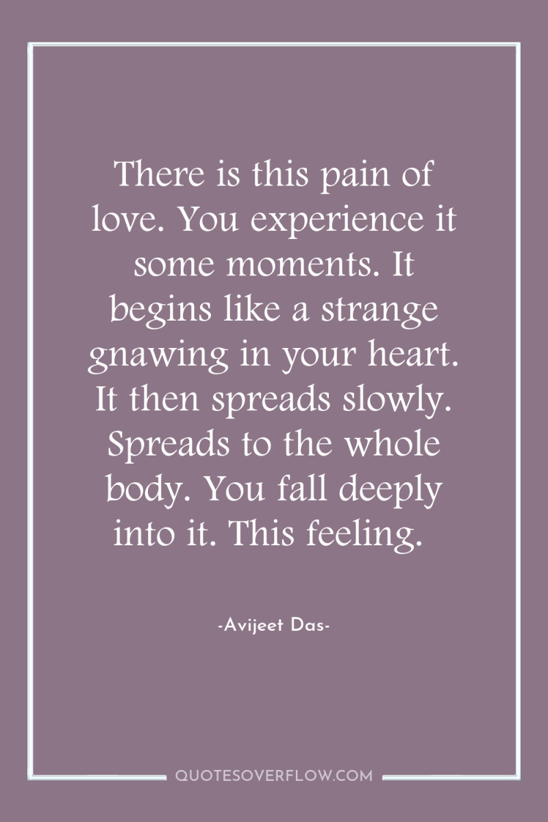There is this pain of love. You experience it some...