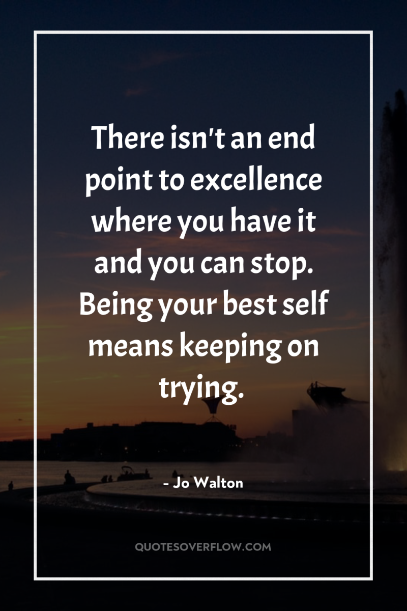 There isn't an end point to excellence where you have...