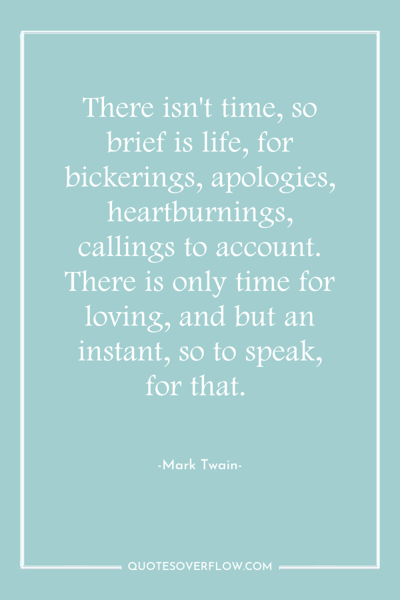 There isn't time, so brief is life, for bickerings, apologies,...