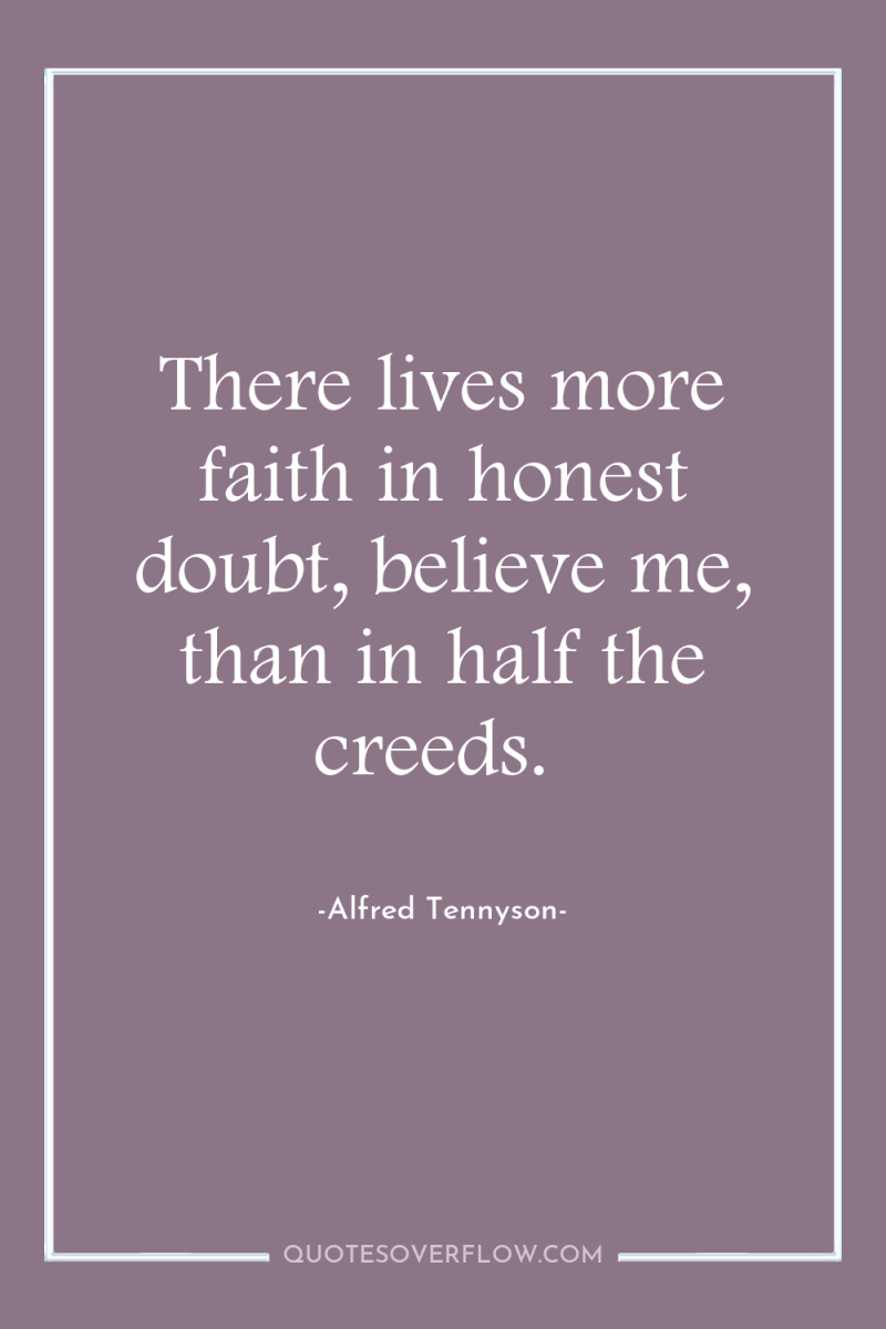 There lives more faith in honest doubt, believe me, than...