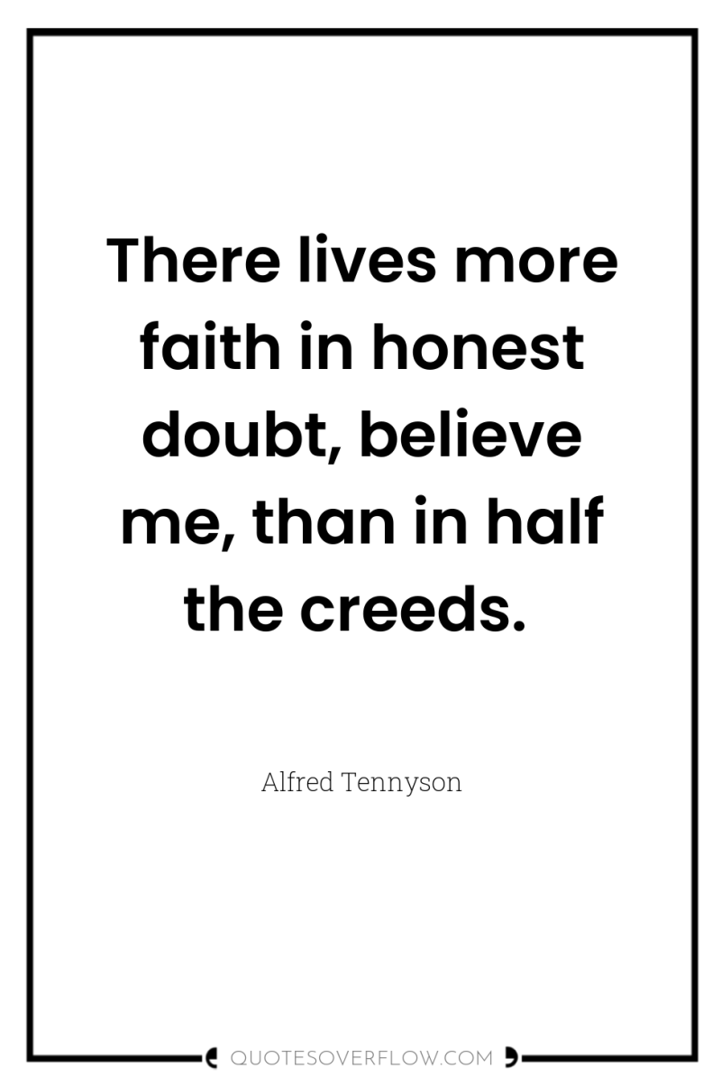 There lives more faith in honest doubt, believe me, than...