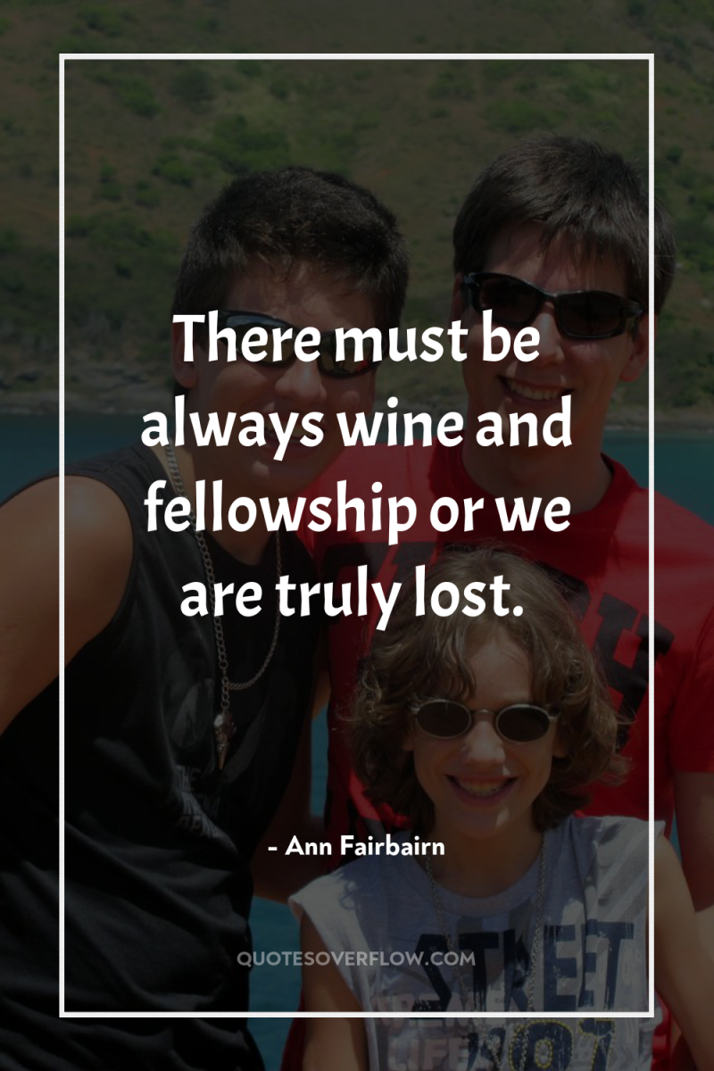 There must be always wine and fellowship or we are...