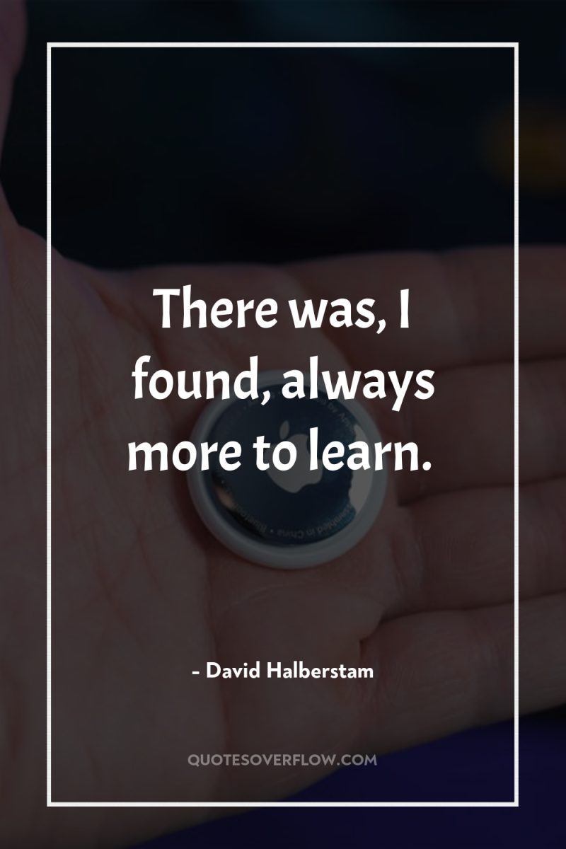 There was, I found, always more to learn. 