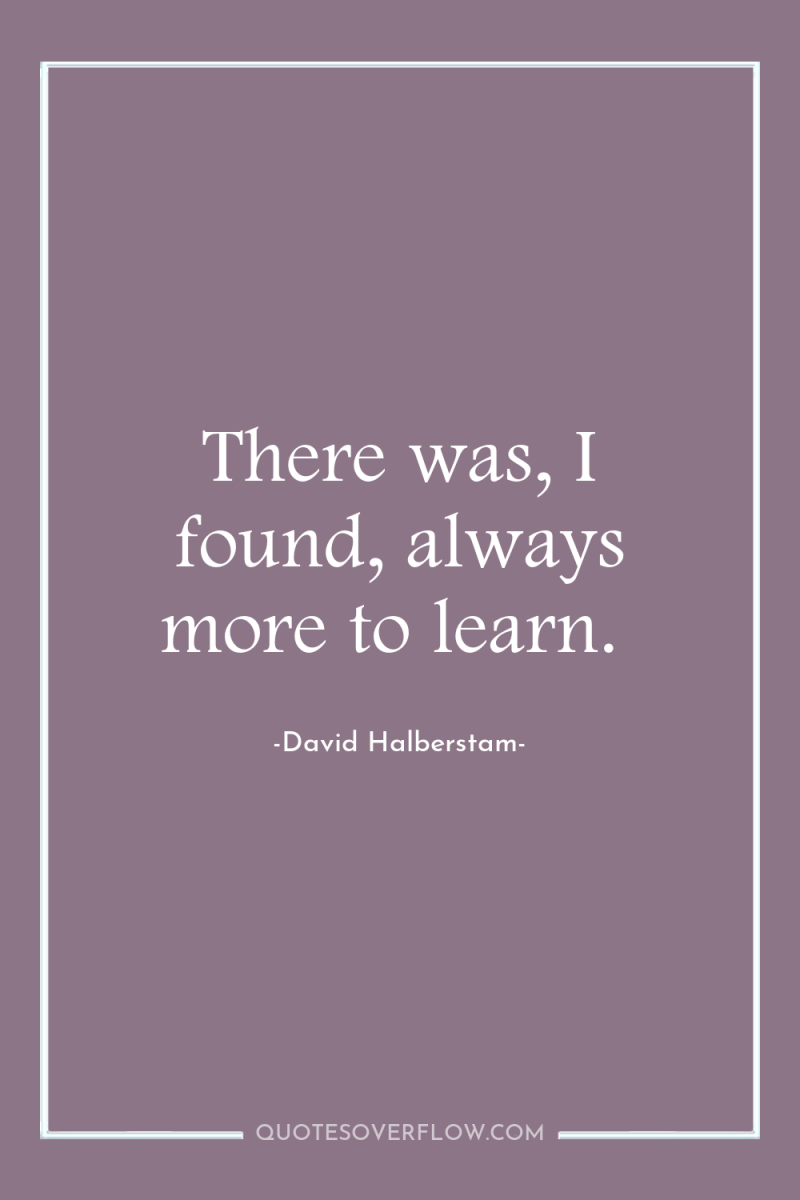 There was, I found, always more to learn. 
