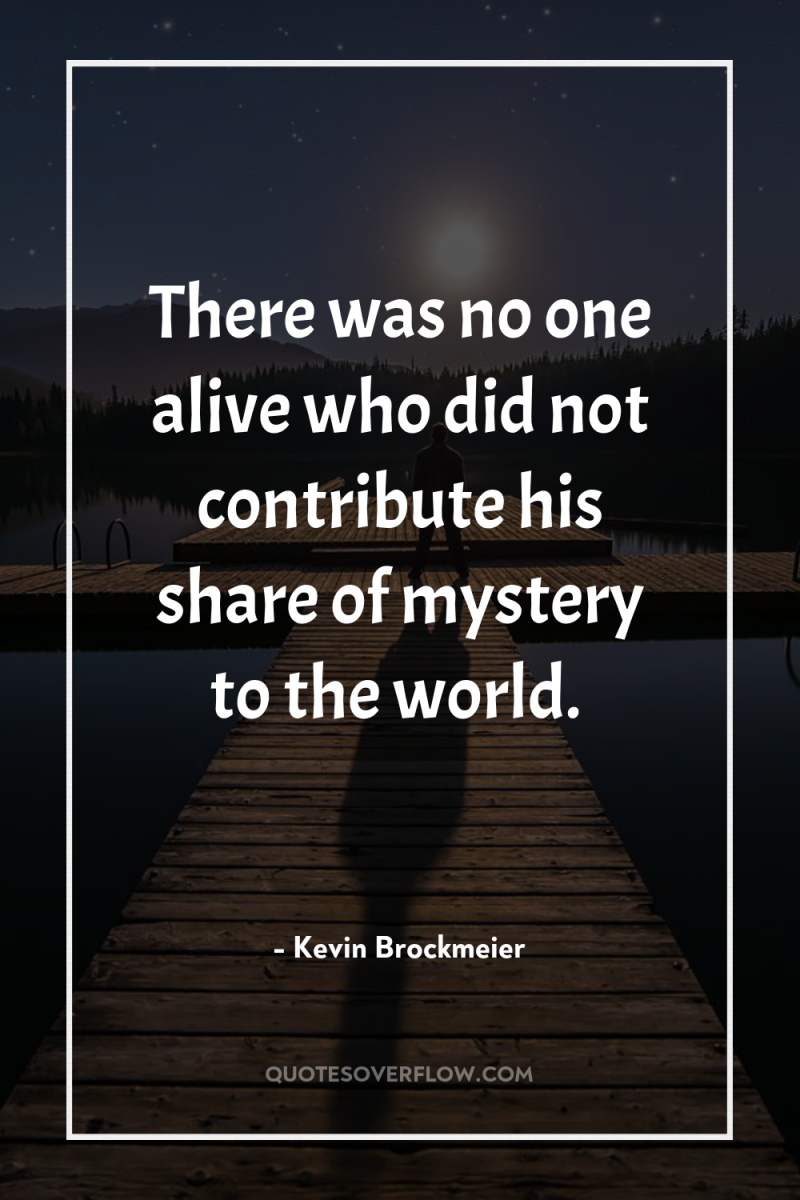 There was no one alive who did not contribute his...
