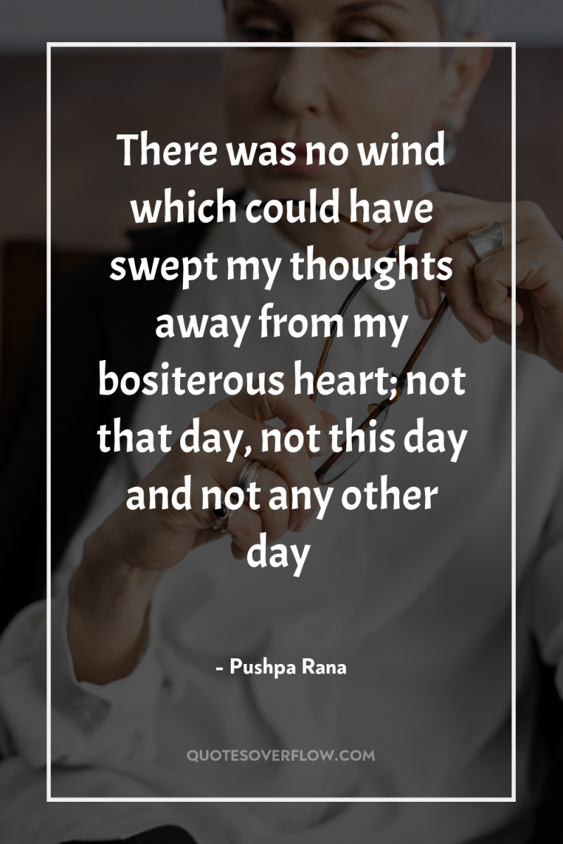 There was no wind which could have swept my thoughts...