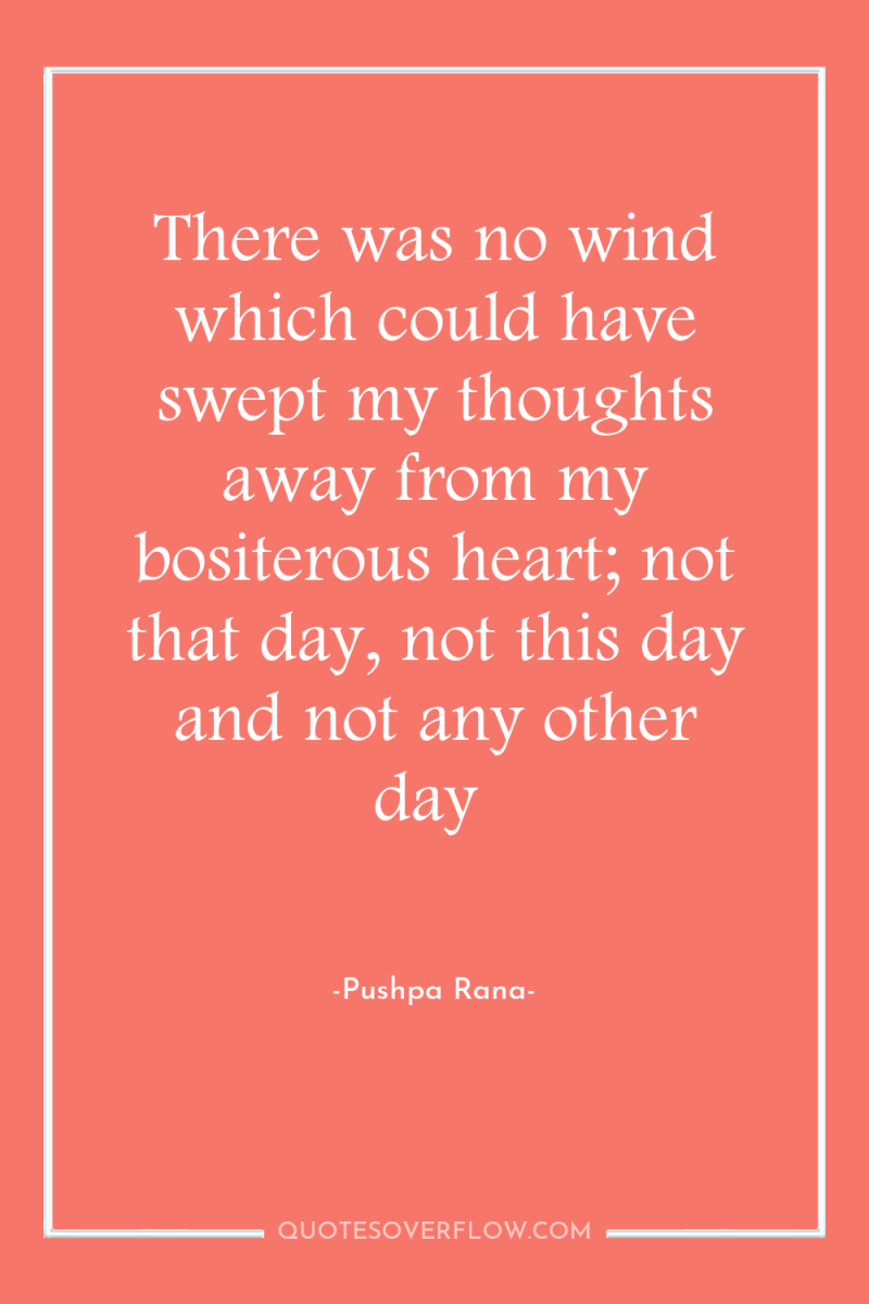 There was no wind which could have swept my thoughts...