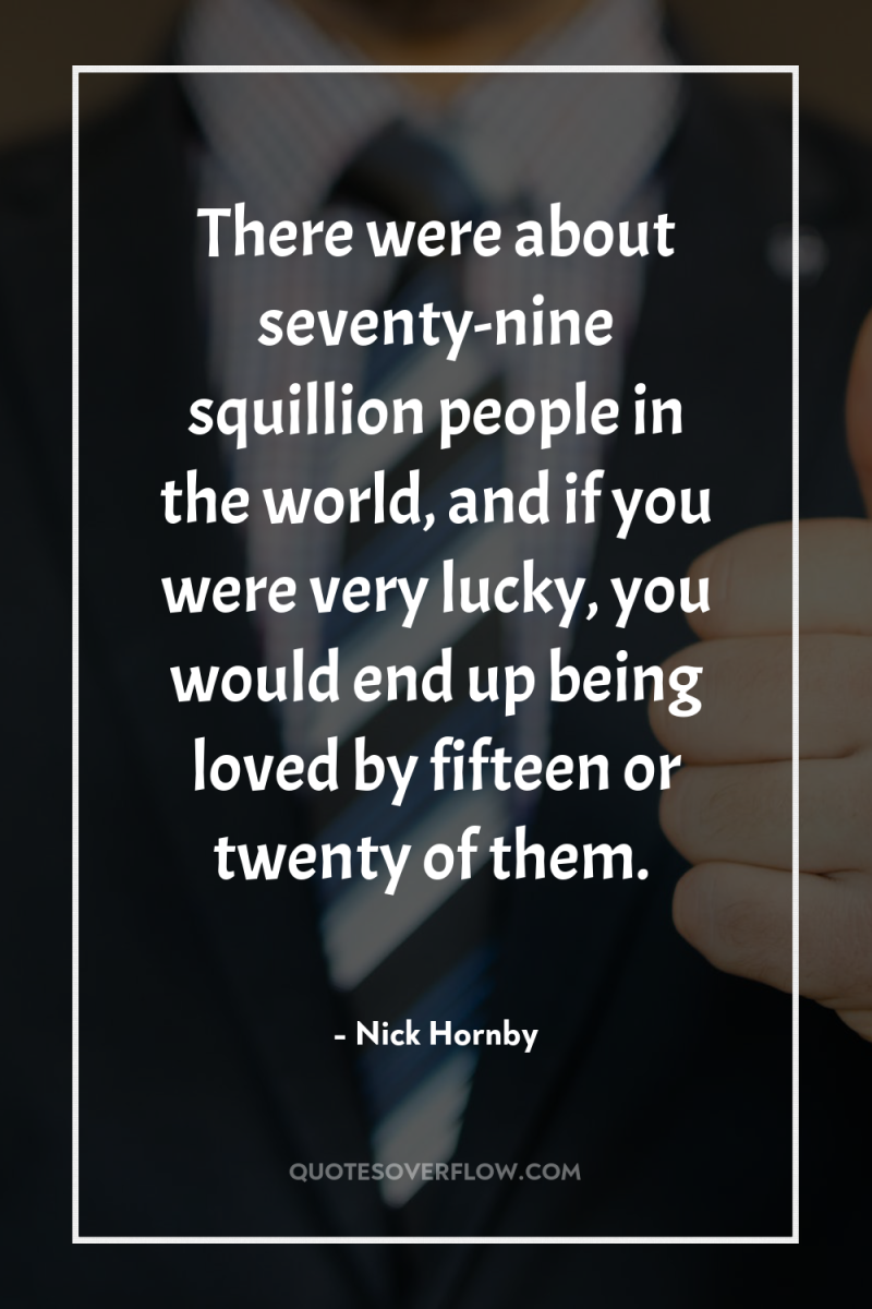 There were about seventy-nine squillion people in the world, and...