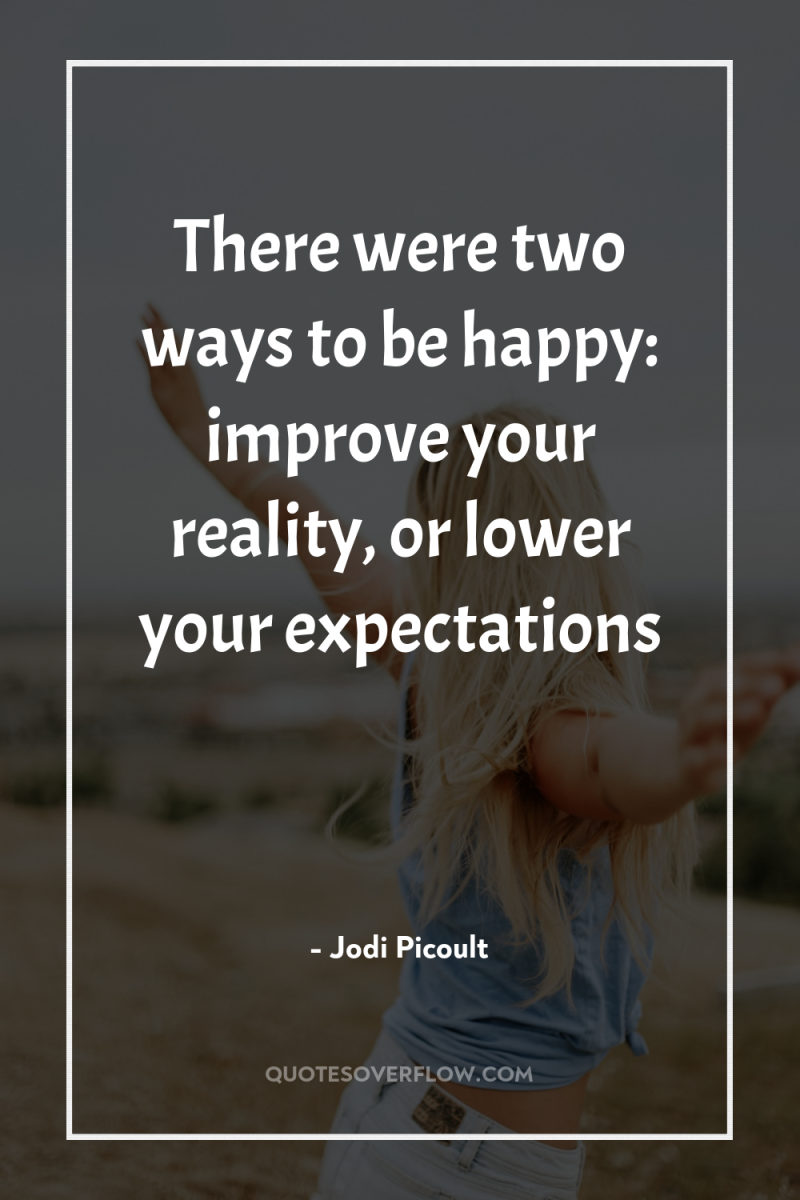 There were two ways to be happy: improve your reality,...