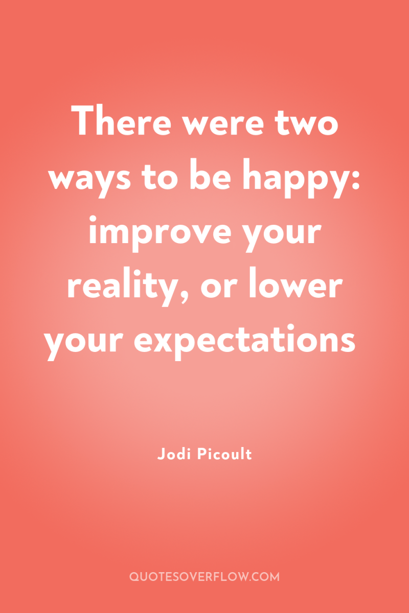 There were two ways to be happy: improve your reality,...