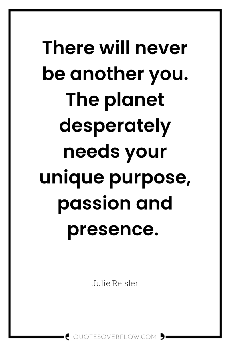 There will never be another you. The planet desperately needs...