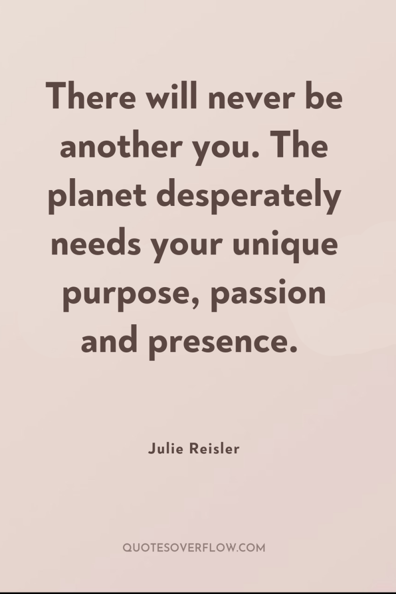 There will never be another you. The planet desperately needs...
