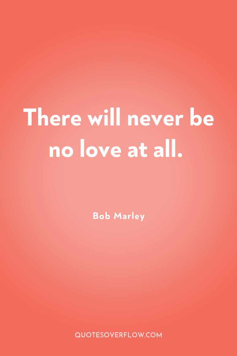 There will never be no love at all. 