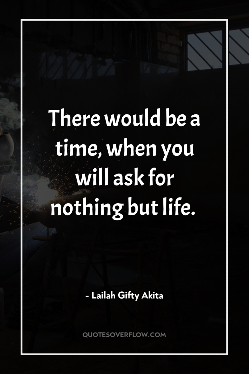 There would be a time, when you will ask for...