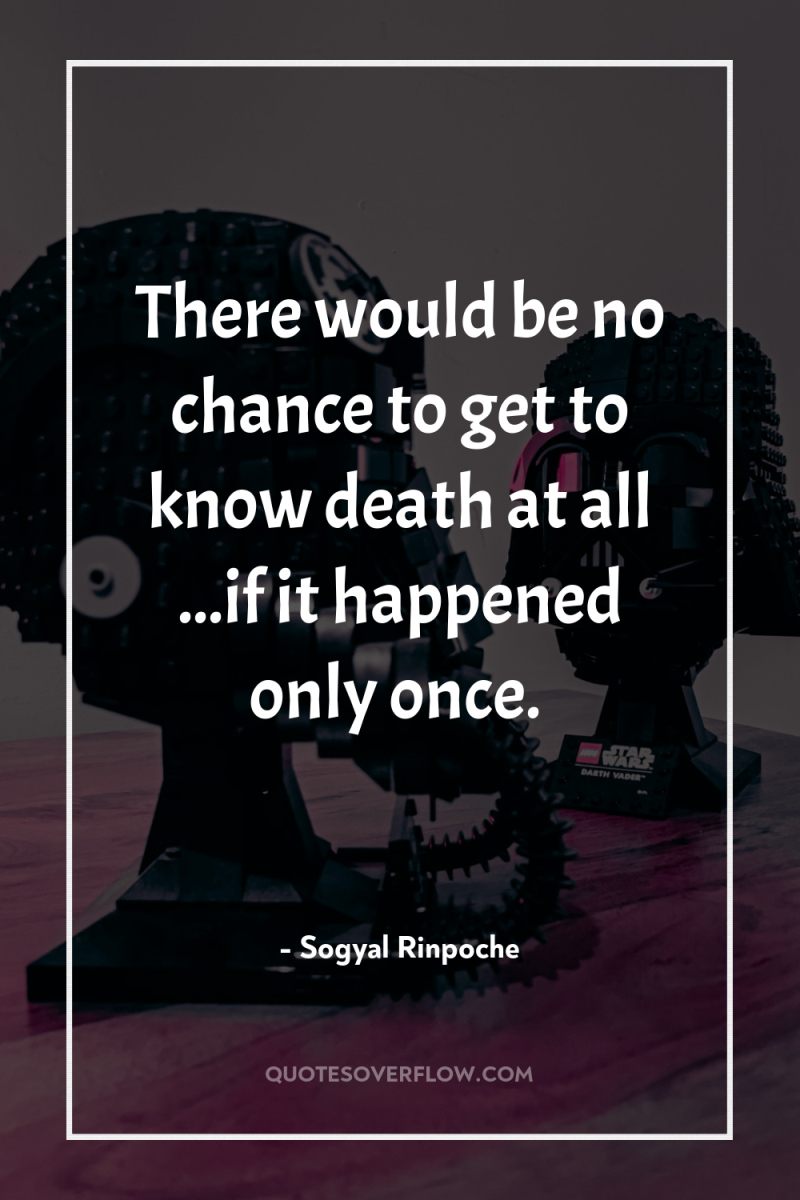 There would be no chance to get to know death...