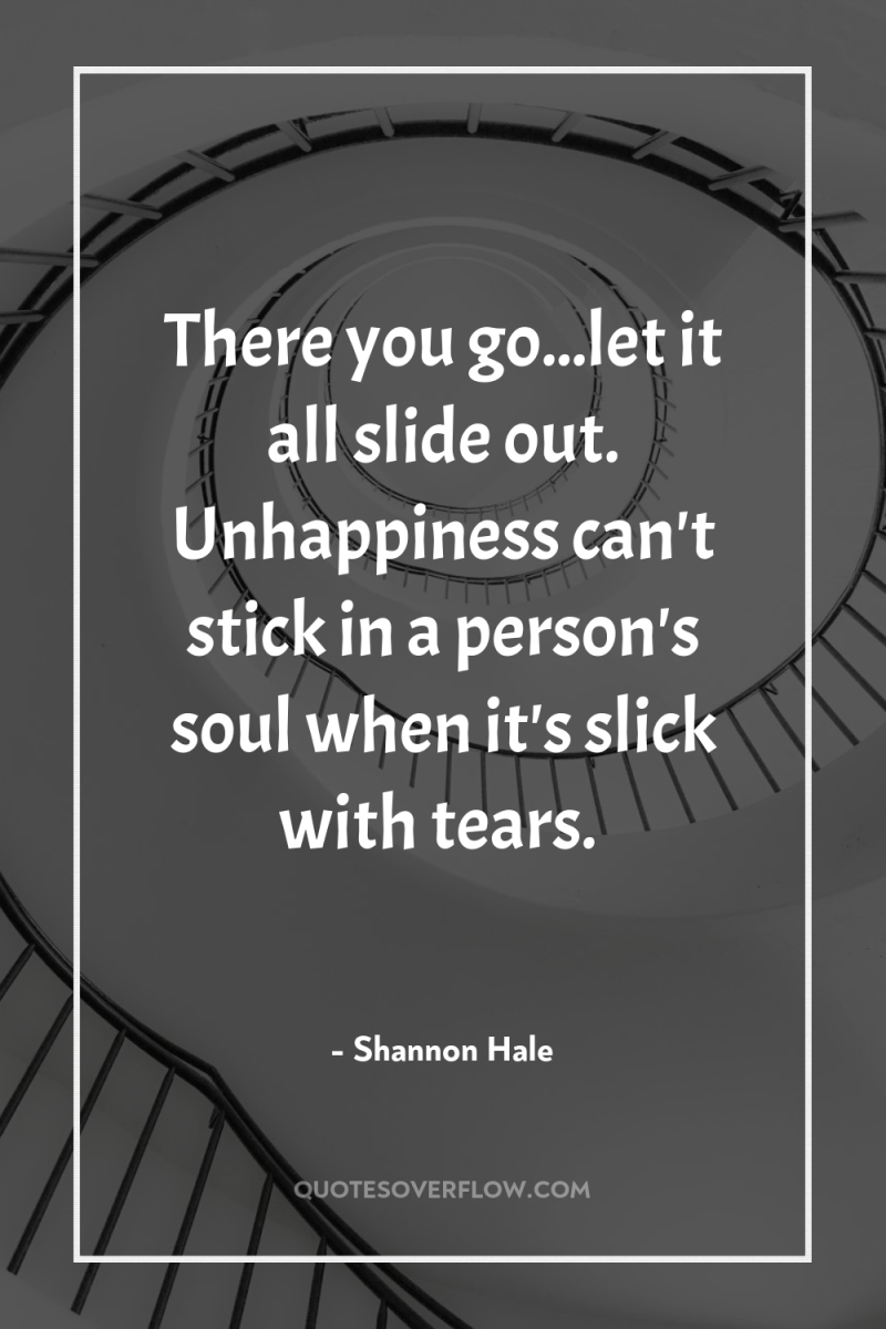 There you go...let it all slide out. Unhappiness can't stick...