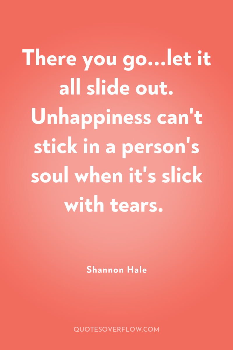 There you go...let it all slide out. Unhappiness can't stick...