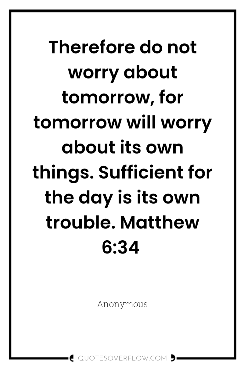 Therefore do not worry about tomorrow, for tomorrow will worry...