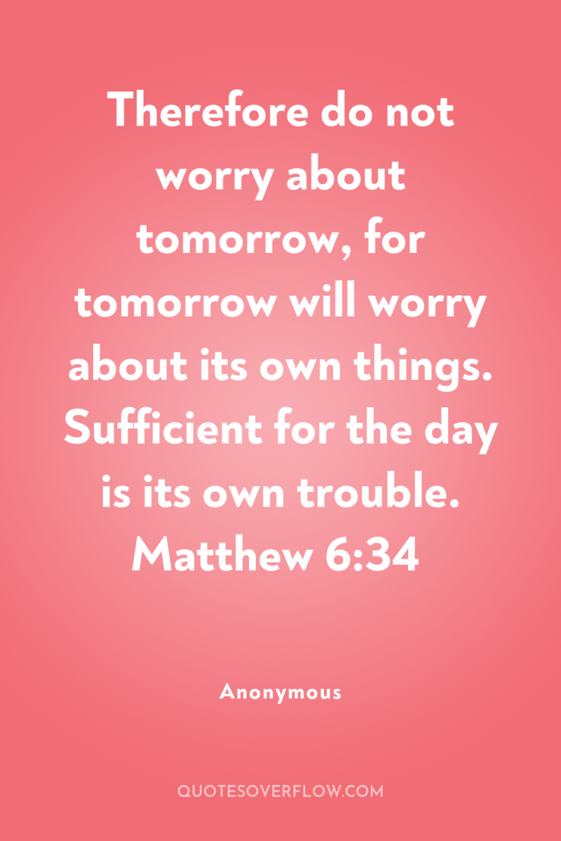 Therefore do not worry about tomorrow, for tomorrow will worry...