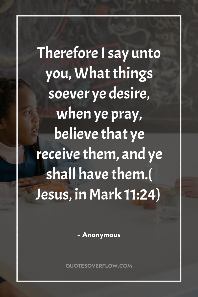 Therefore I say unto you, What things soever ye desire,...