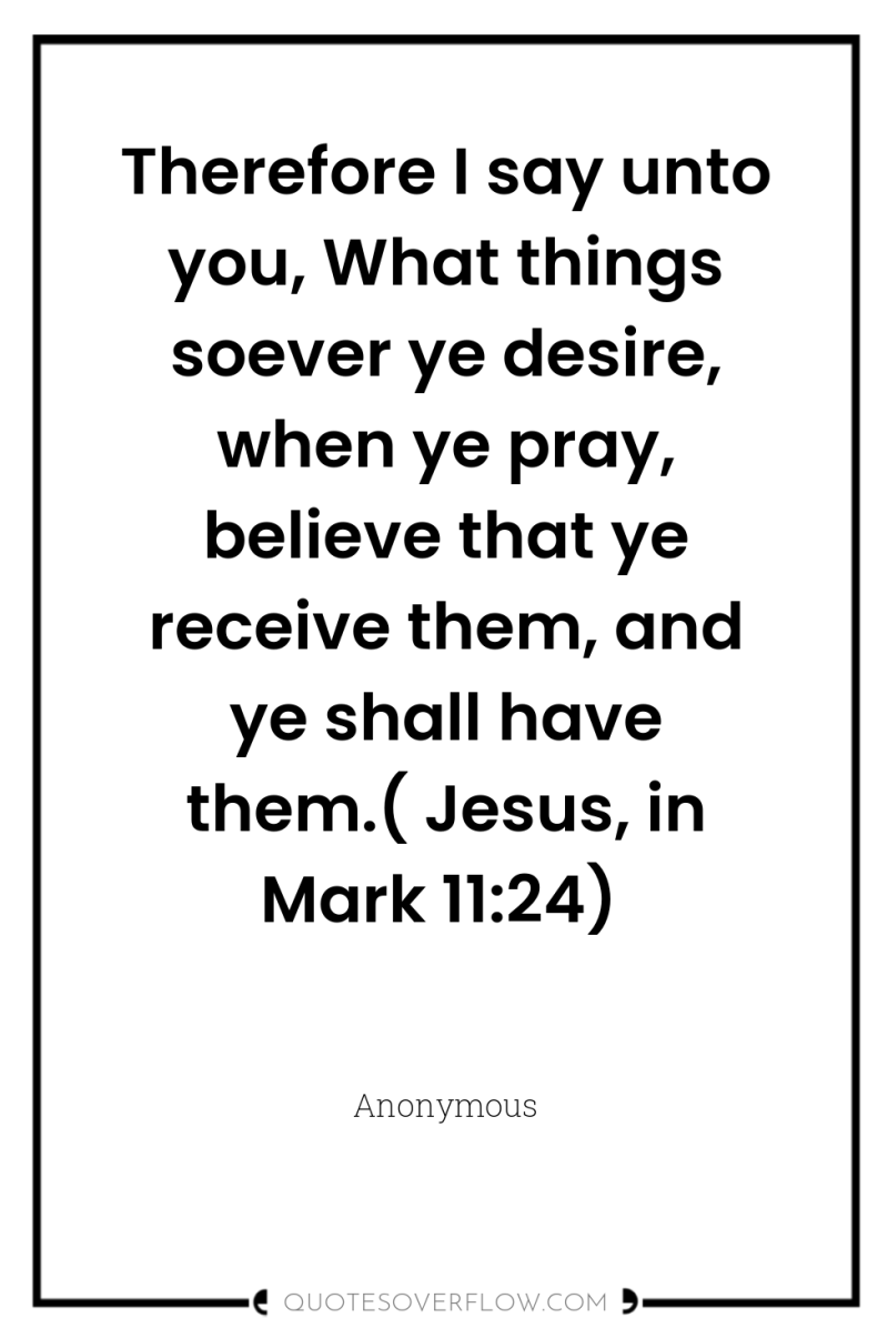 Therefore I say unto you, What things soever ye desire,...