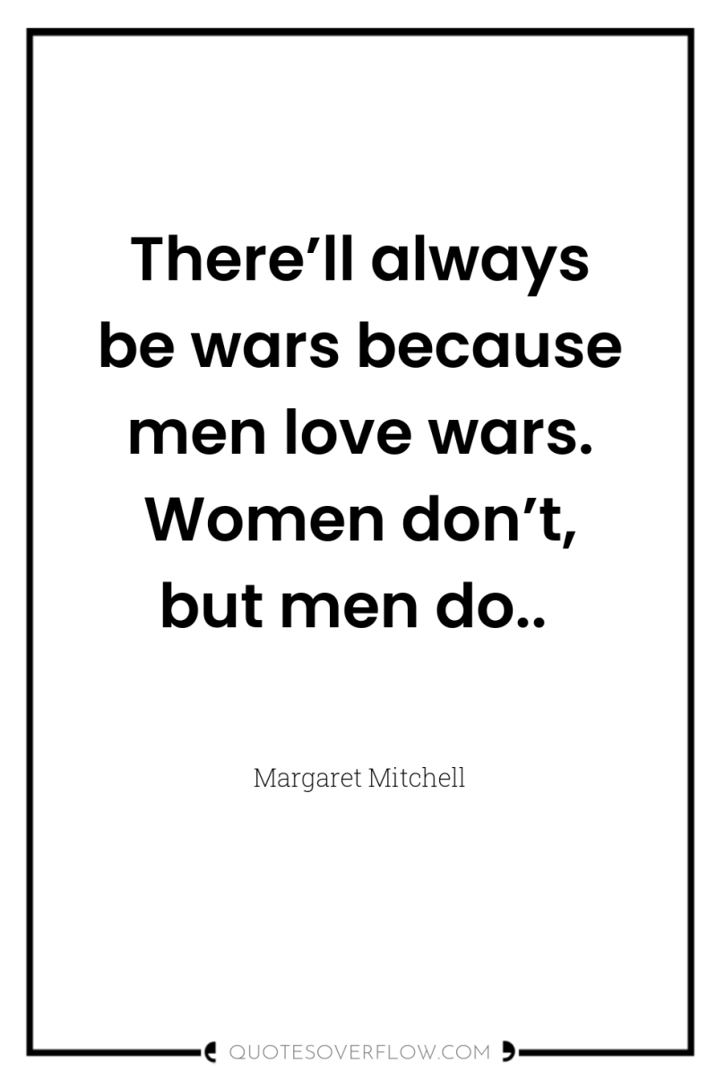 There’ll always be wars because men love wars. Women don’t,...
