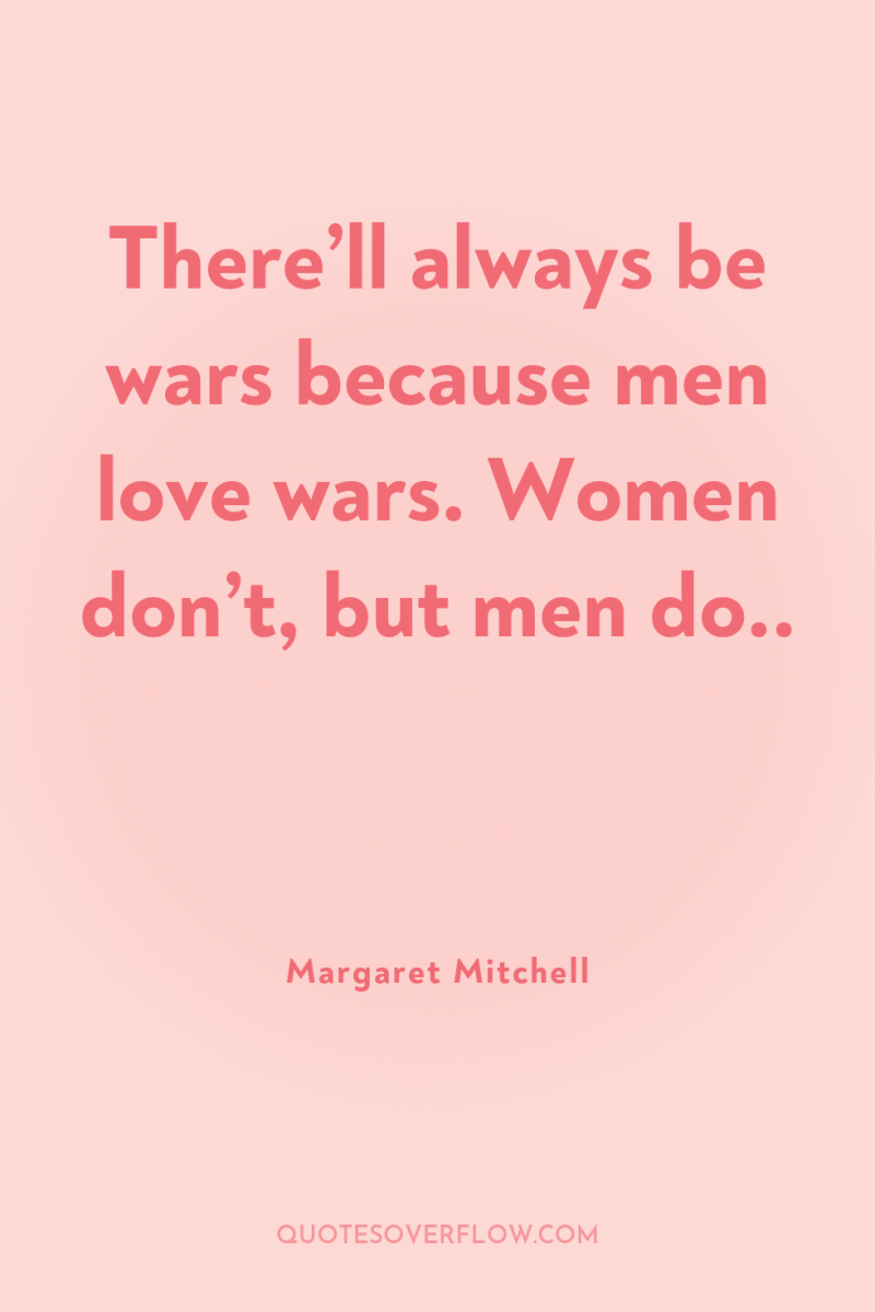 There’ll always be wars because men love wars. Women don’t,...