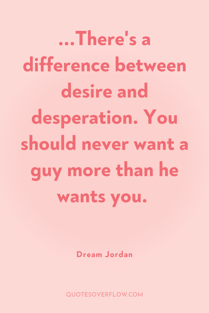 ...There's a difference between desire and desperation. You should never...
