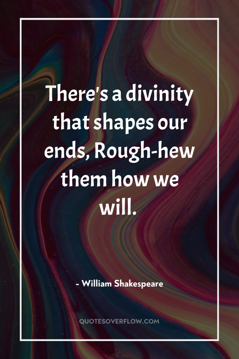 There's a divinity that shapes our ends, Rough-hew them how...