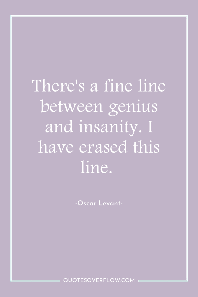 There's a fine line between genius and insanity. I have...
