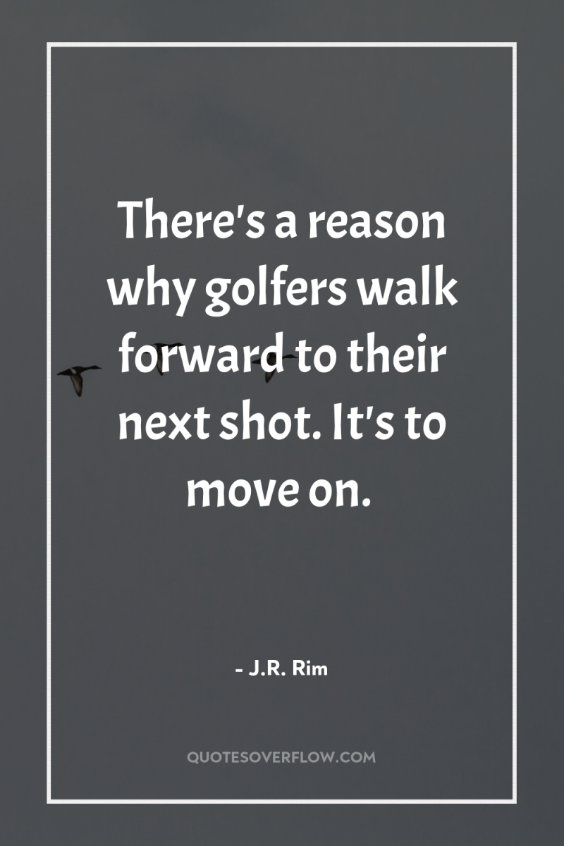 There's a reason why golfers walk forward to their next...