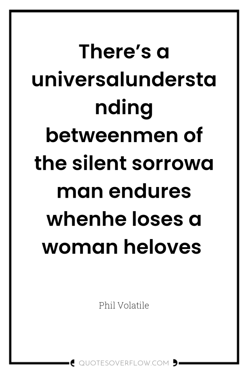 There’s a universalunderstanding betweenmen of the silent sorrowa man endures...
