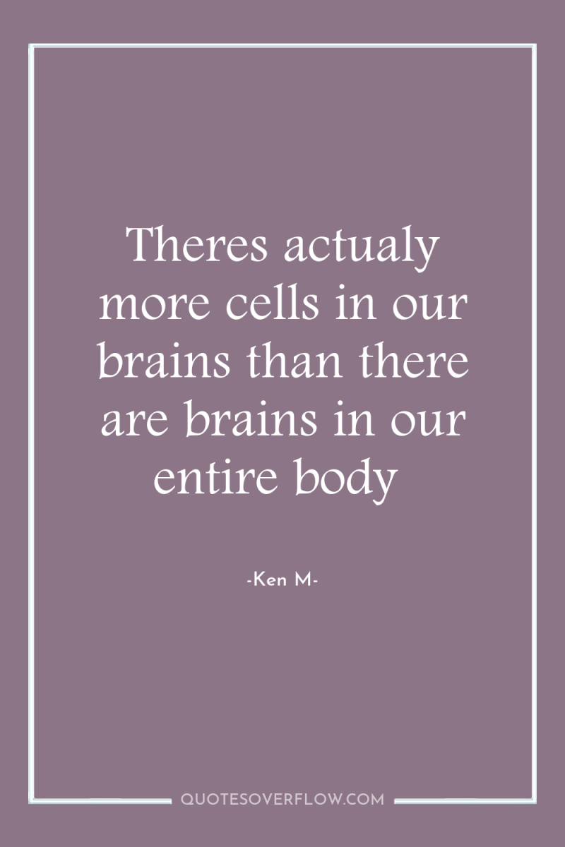 Theres actualy more cells in our brains than there are...