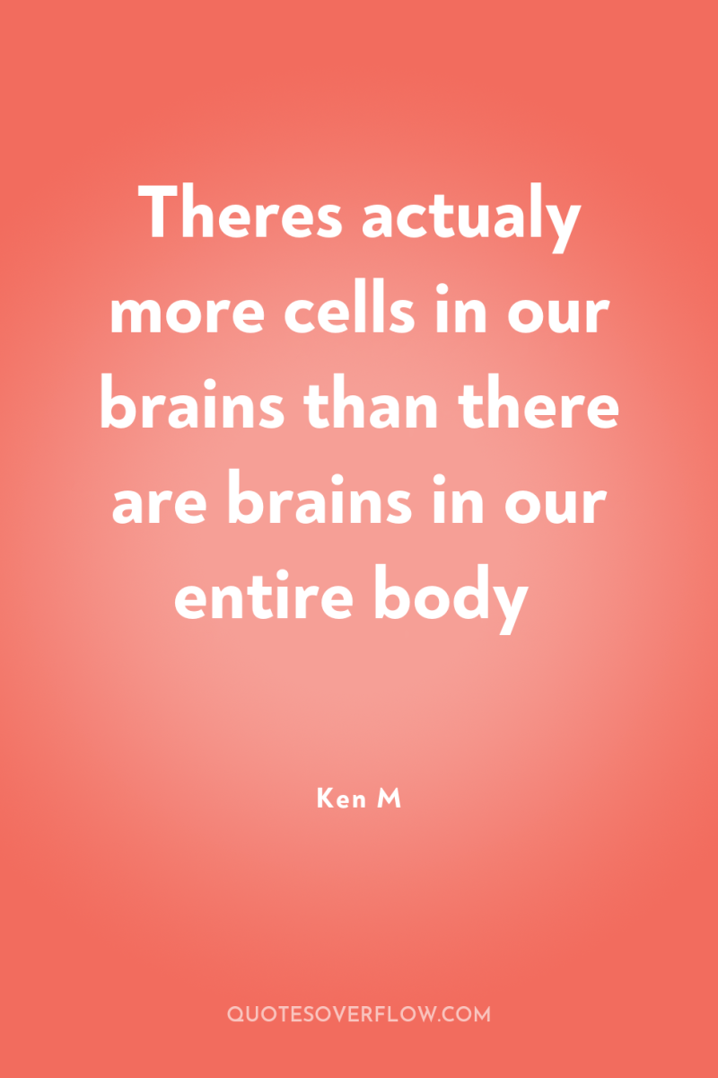 Theres actualy more cells in our brains than there are...