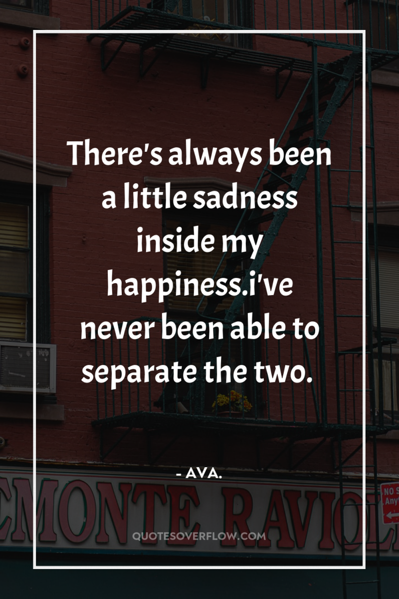 There's always been a little sadness inside my happiness.i've never...